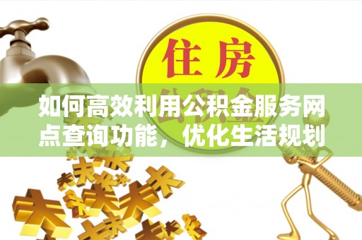 独山如何高效利用公积金服务网点查询功能，优化生活规划