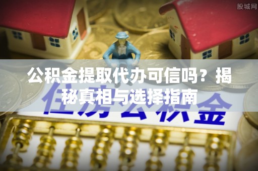 独山公积金提取代办可信吗？揭秘真相与选择指南