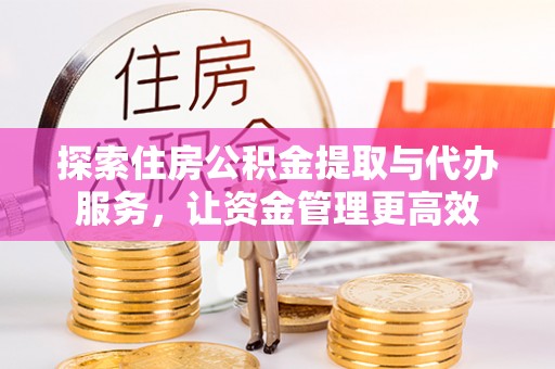 独山探索住房公积金提取与代办服务，让资金管理更高效