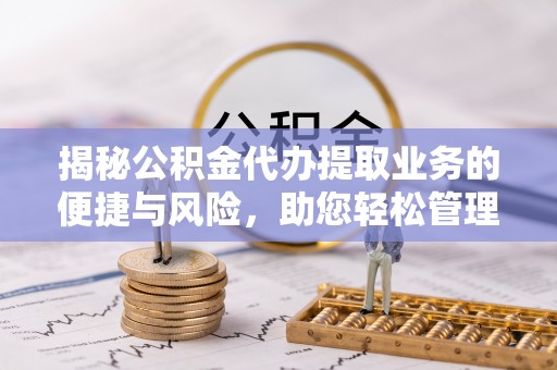 独山揭秘公积金代办提取业务的便捷与风险，助您轻松管理财务