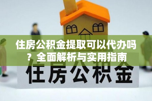 独山住房公积金提取可以代办吗？全面解析与实用指南