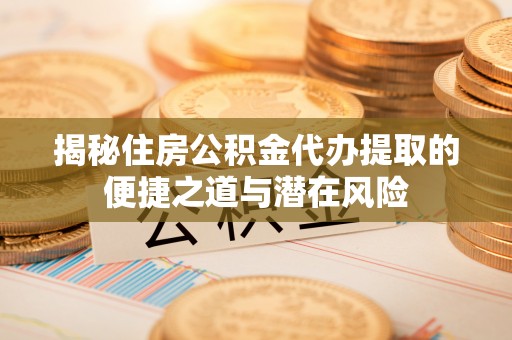 独山揭秘住房公积金代办提取的便捷之道与潜在风险