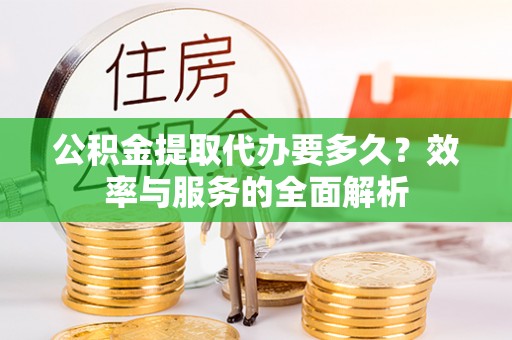 独山公积金提取代办要多久？效率与服务的全面解析