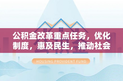 独山公积金改革重点任务，优化制度，惠及民生，推动社会公平发展