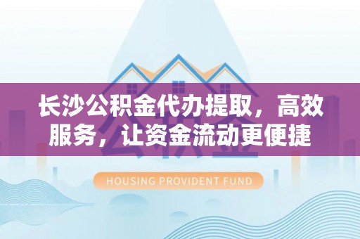 独山长沙公积金代办提取，高效服务，让资金流动更便捷