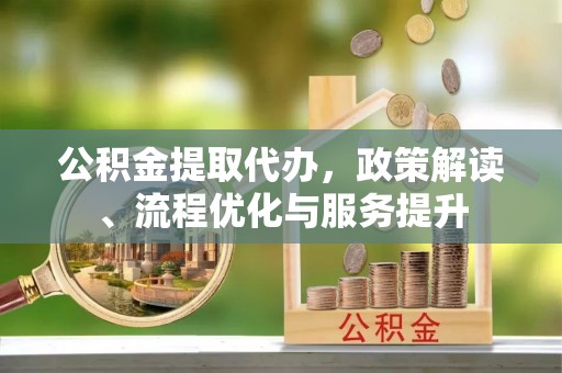 独山公积金提取代办，政策解读、流程优化与服务提升