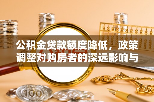 独山公积金贷款额度降低，政策调整对购房者的深远影响与应对策略