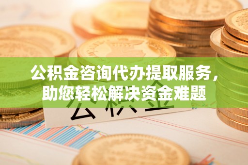 独山公积金咨询代办提取服务，助您轻松解决资金难题