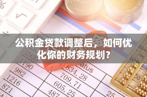 独山公积金贷款调整后，如何优化你的财务规划？