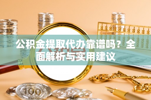 独山公积金提取代办靠谱吗？全面解析与实用建议