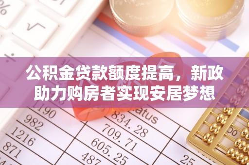 独山公积金贷款额度提高，新政助力购房者实现安居梦想