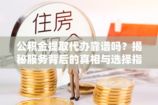 独山公积金提取代办靠谱吗？揭秘服务背后的真相与选择指南