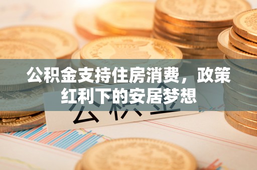 独山公积金支持住房消费，政策红利下的安居梦想