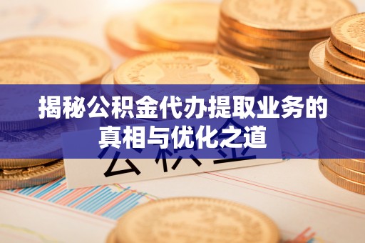 独山揭秘公积金代办提取业务的真相与优化之道