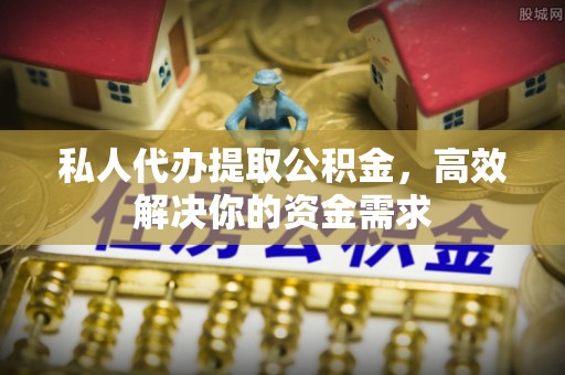 独山私人代办提取公积金，高效解决你的资金需求