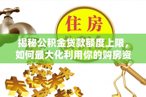 独山揭秘公积金贷款额度上限，如何最大化利用你的购房资金