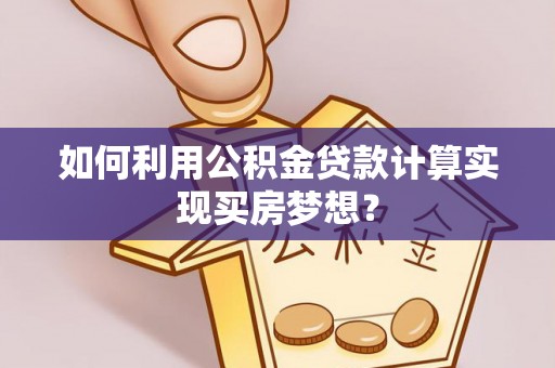 独山如何利用公积金贷款计算实现买房梦想？