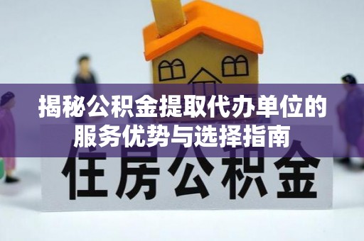 独山揭秘公积金提取代办单位的服务优势与选择指南