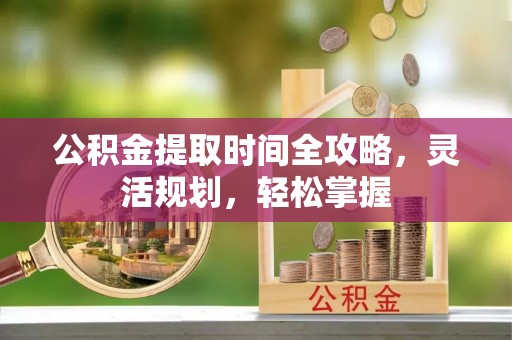 独山公积金提取时间全攻略，灵活规划，轻松掌握
