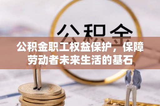 独山公积金职工权益保护，保障劳动者未来生活的基石