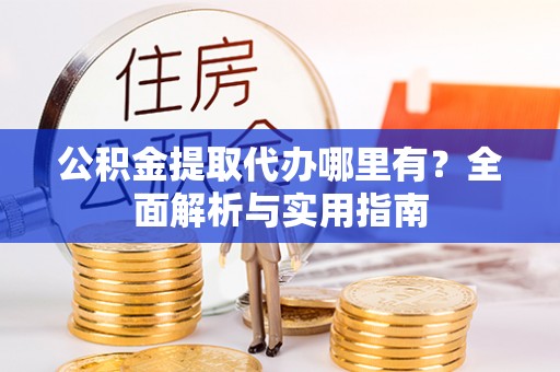 独山公积金提取代办哪里有？全面解析与实用指南