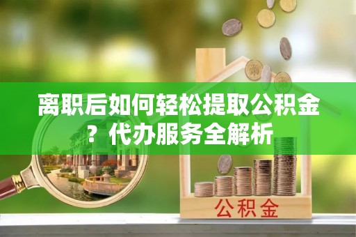 独山离职后如何轻松提取公积金？代办服务全解析