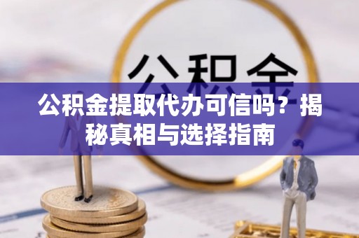 独山公积金提取代办可信吗？揭秘真相与选择指南