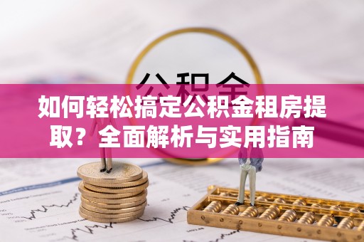 独山如何轻松搞定公积金租房提取？全面解析与实用指南