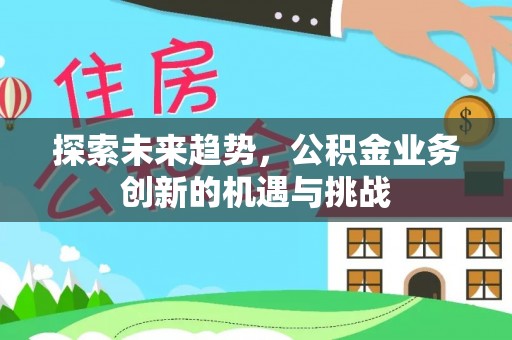 独山探索未来趋势，公积金业务创新的机遇与挑战