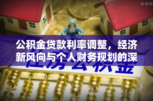 独山公积金贷款利率调整，经济新风向与个人财务规划的深远影响