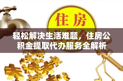 独山轻松解决生活难题，住房公积金提取代办服务全解析