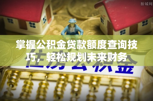 独山掌握公积金贷款额度查询技巧，轻松规划未来财务