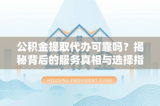 独山公积金提取代办可靠吗？揭秘背后的服务真相与选择指南