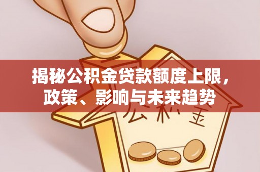 独山揭秘公积金贷款额度上限，政策、影响与未来趋势