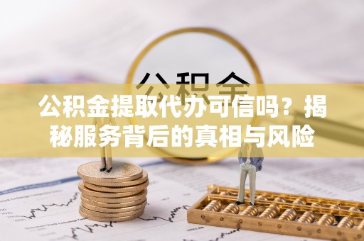 独山公积金提取代办可信吗？揭秘服务背后的真相与风险