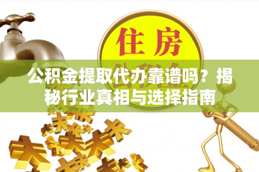 独山公积金提取代办靠谱吗？揭秘行业真相与选择指南