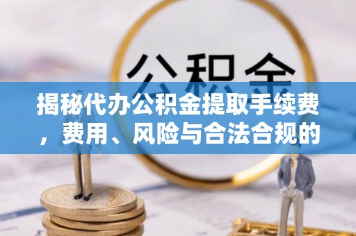 独山揭秘代办公积金提取手续费，费用、风险与合法合规的全解析