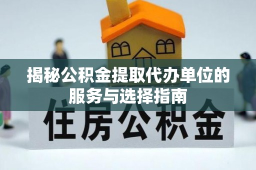 独山揭秘公积金提取代办单位的服务与选择指南