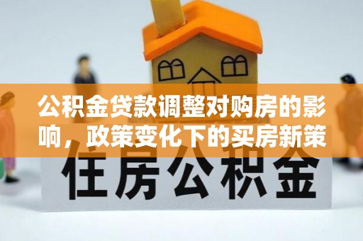 独山公积金贷款调整对购房的影响，政策变化下的买房新策略
