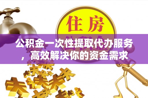 独山公积金一次性提取代办服务，高效解决你的资金需求
