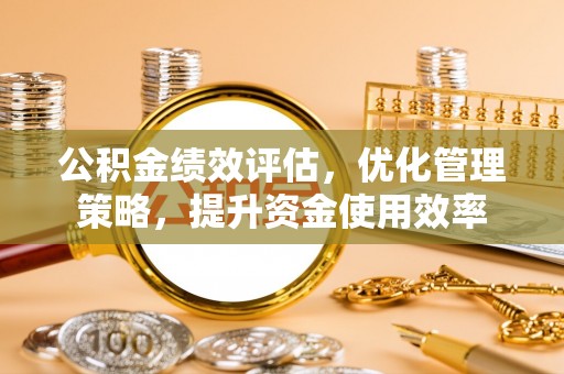 独山公积金绩效评估，优化管理策略，提升资金使用效率