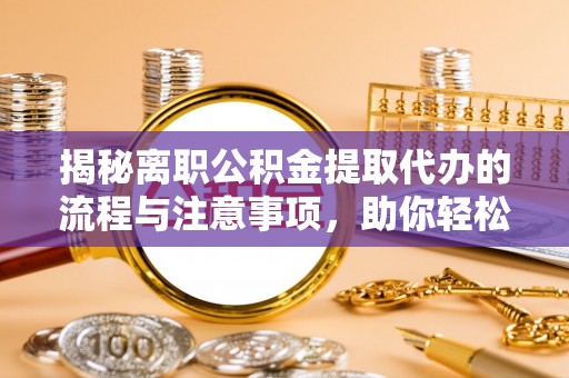 独山揭秘离职公积金提取代办的流程与注意事项，助你轻松拿回属于自己的钱