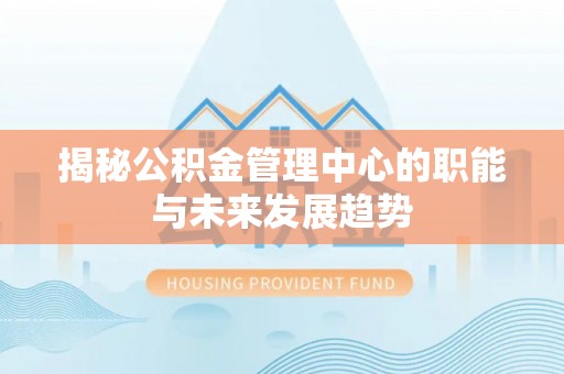 独山揭秘公积金管理中心的职能与未来发展趋势