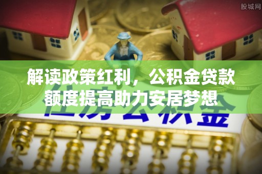 独山解读政策红利，公积金贷款额度提高助力安居梦想