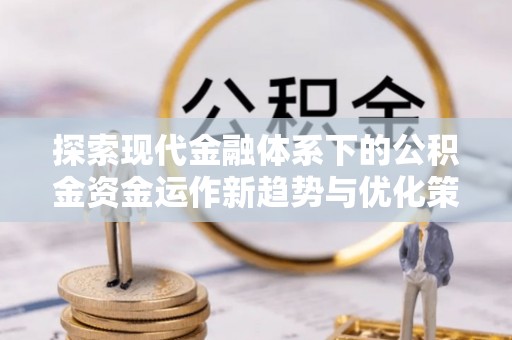 独山探索现代金融体系下的公积金资金运作新趋势与优化策略