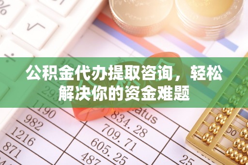 独山公积金代办提取咨询，轻松解决你的资金难题