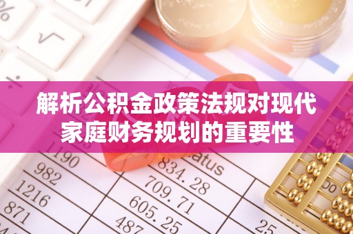 独山解析公积金政策法规对现代家庭财务规划的重要性