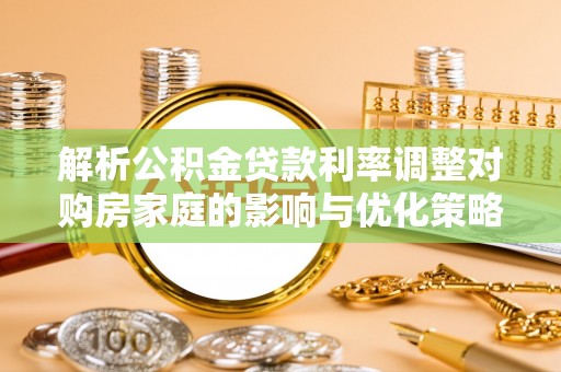 独山解析公积金贷款利率调整对购房家庭的影响与优化策略