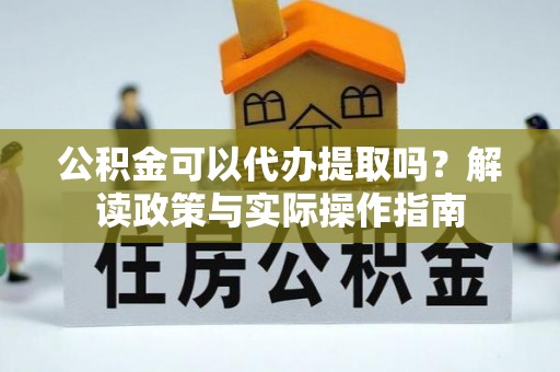 独山公积金可以代办提取吗？解读政策与实际操作指南