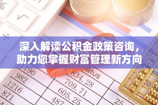 独山深入解读公积金政策咨询，助力您掌握财富管理新方向